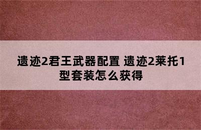 遗迹2君王武器配置 遗迹2莱托1型套装怎么获得